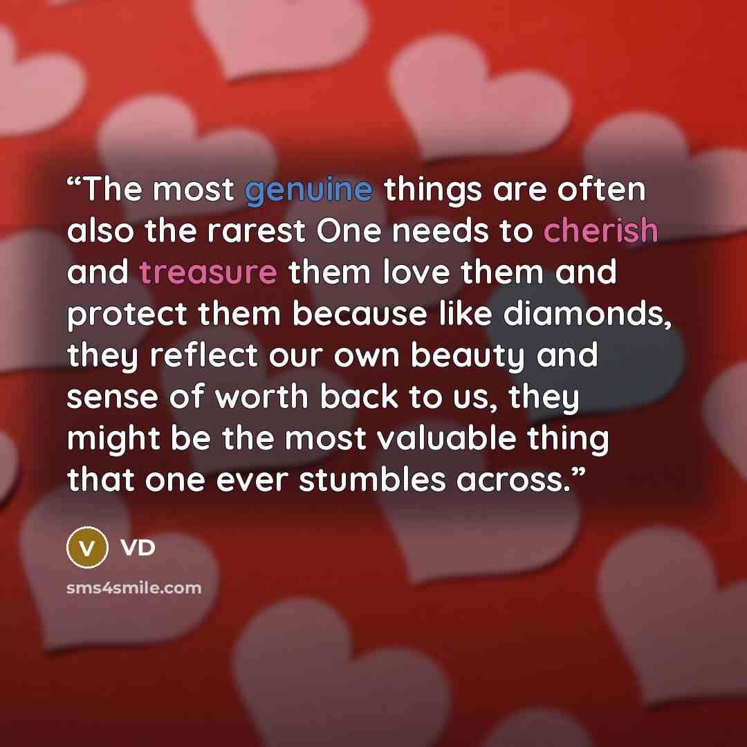 “The most genuine things are often also the rarest One needs to cherish and treasure them love them and protect them because like diamonds, they reflect our own beauty and sense of worth back to us, they might be the most valuable thing that one ever stumbles across.” quote by VD