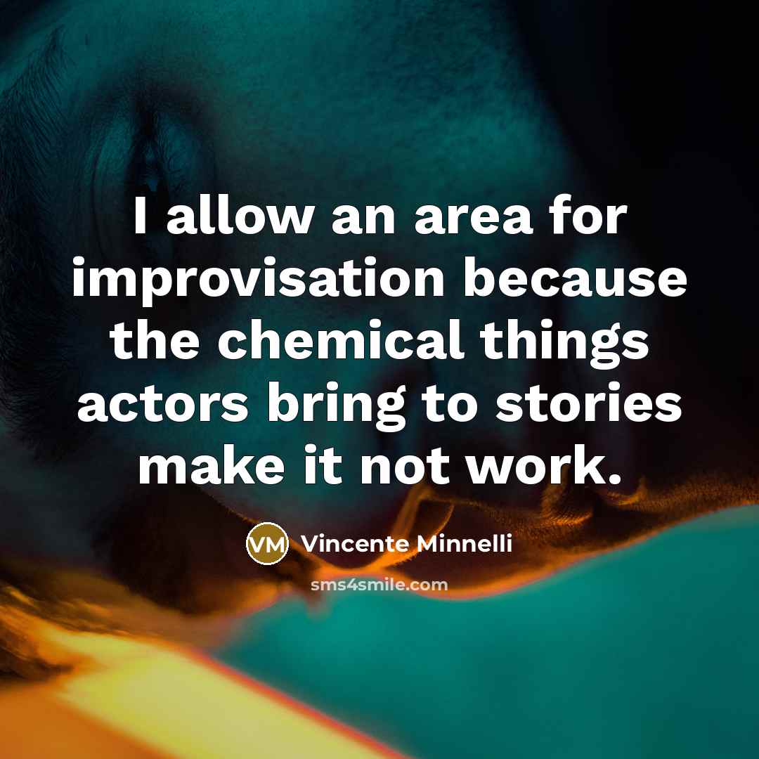 “I allow an area for improvisation because the chemical things actors bring to stories make it not work.” quote by Vincente Minnelli