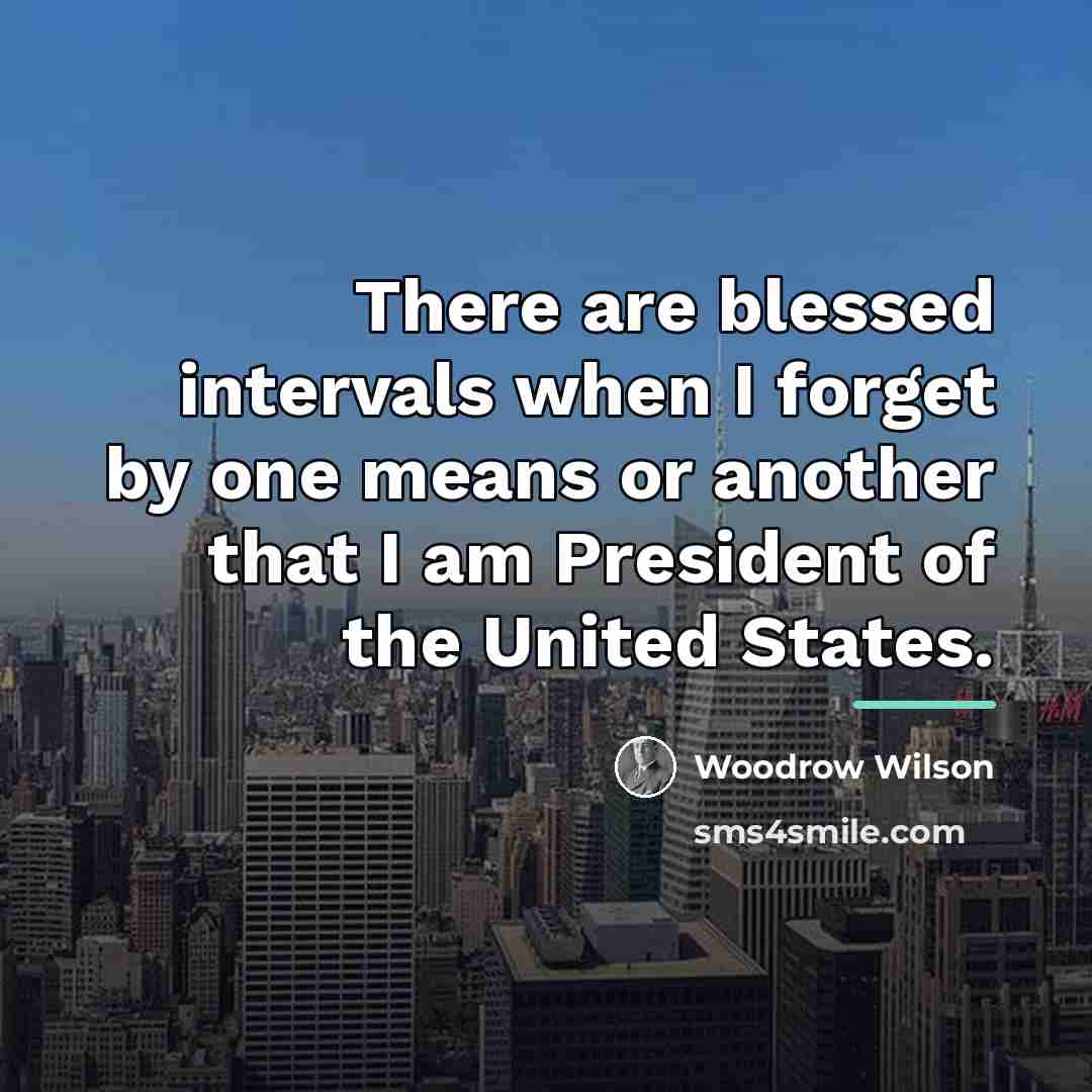 “There are blessed intervals when I forget by one means…” quote by Woodrow Wilson