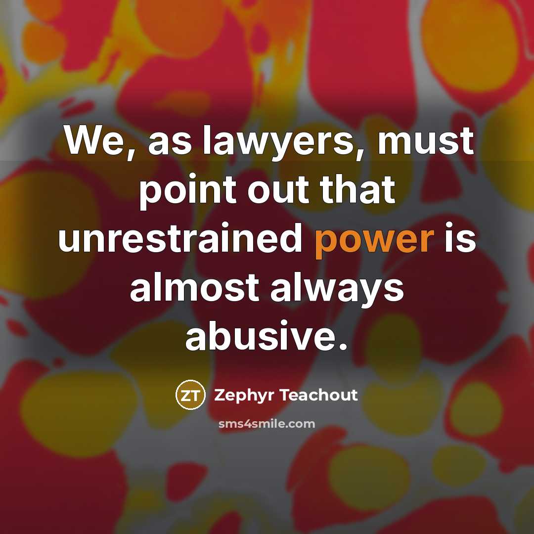“We, as lawyers, must point out that unrestrained power is…” quote by Zephyr Teachout