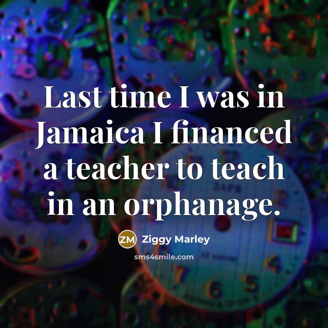 “Last time I was in Jamaica I financed a teacher…” quote by Ziggy Marley