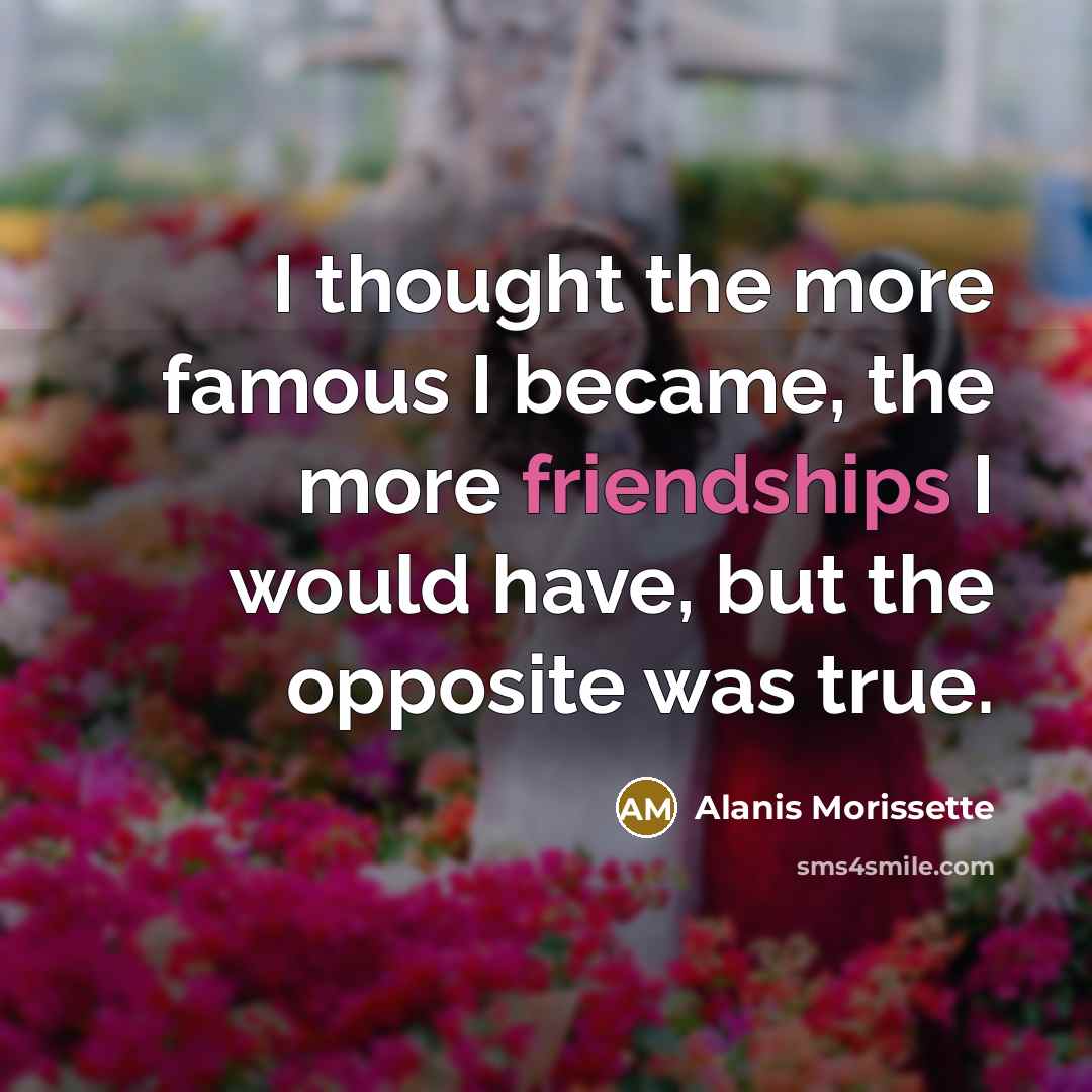 “I thought the more famous I became, the more friendships…” quote by Alanis Morissette