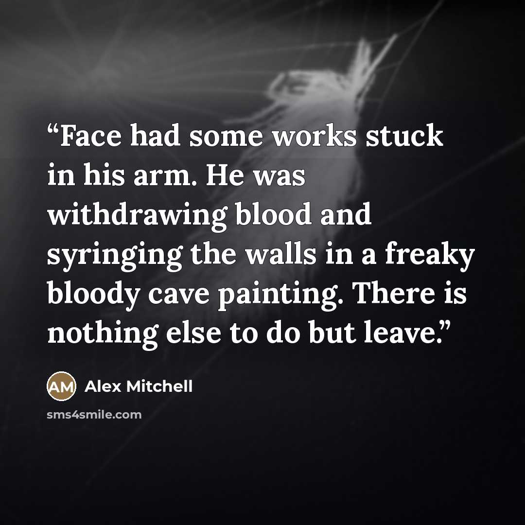 “Face had some works stuck in his arm. He was withdrawing blood and syringing the walls in a freaky bloody cave painting. There is nothing else to do but leave.” quote by Alex Mitchell