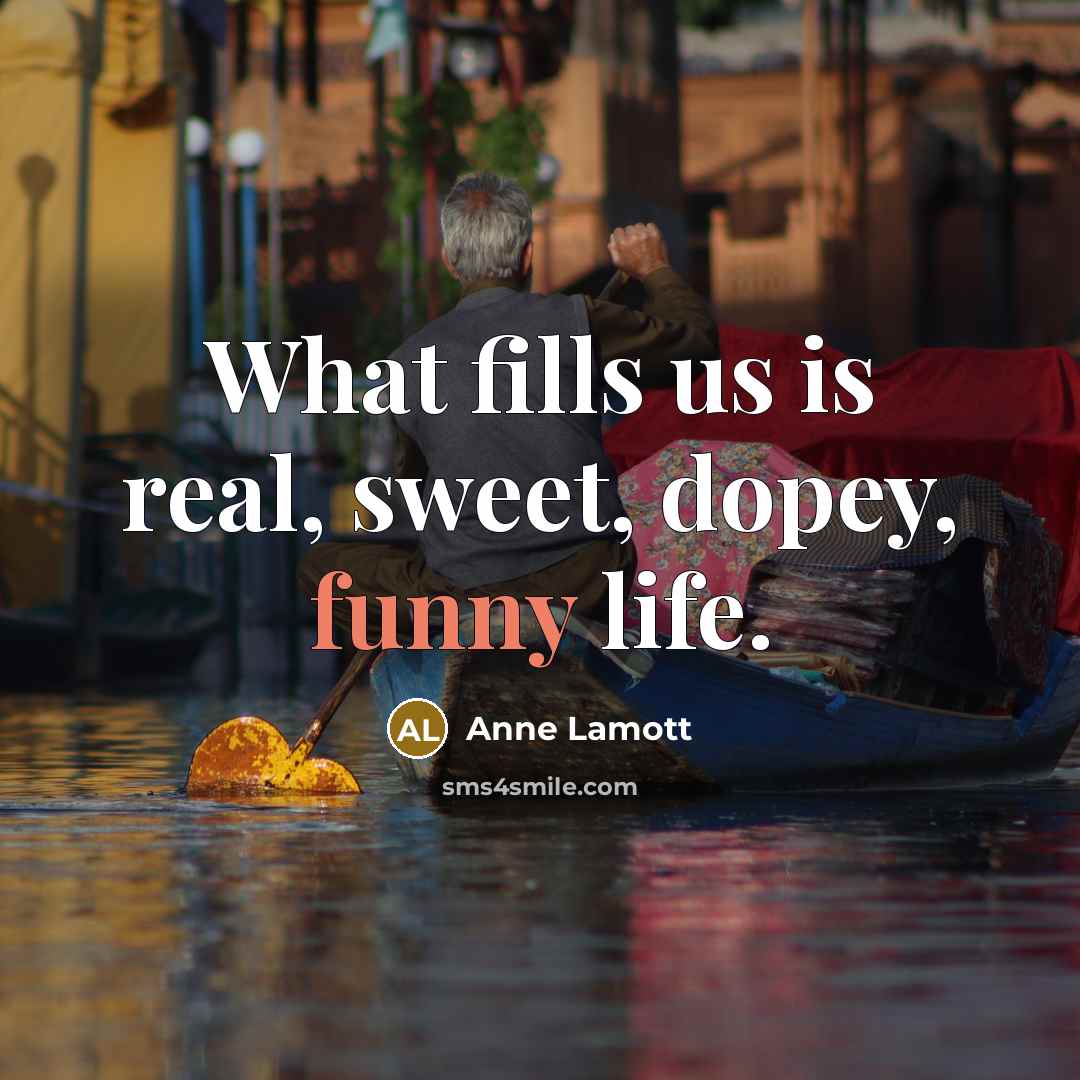 “What fills us is real, sweet, dopey, funny life.” quote by Anne Lamott