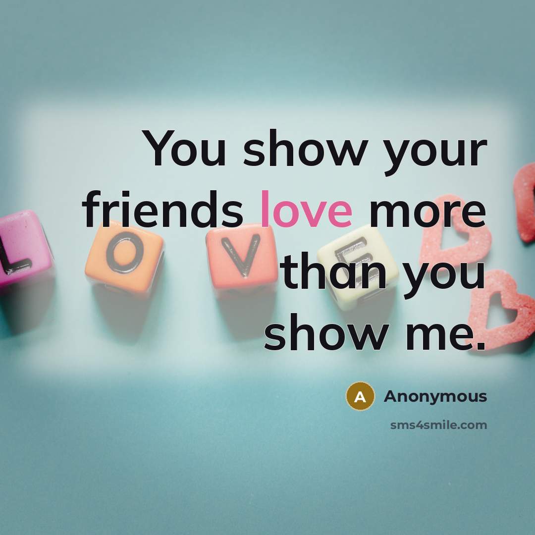 “You show your friends love more than you show me.…” quote by Anonymous