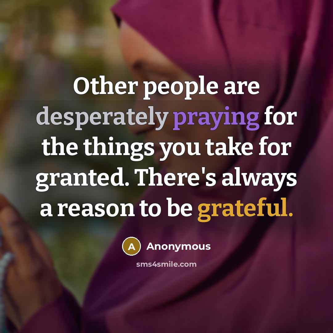 “Other people are desperately praying for the things you take for granted. There's always a reason to be grateful.” quote by Anonymous
