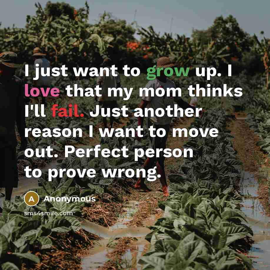“I just want to grow up. I love that my mom thinks I'll fail. Just another reason I want to move out. Perfect person to prove wrong.” quote by Anonymous