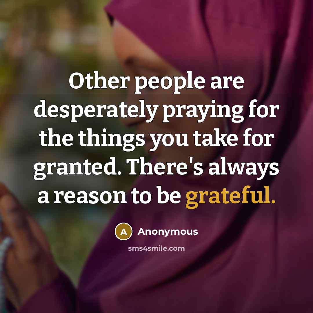 “Other people are desperately praying for the things you take for granted. There's always a reason to be grateful.” quote by Anonymous
