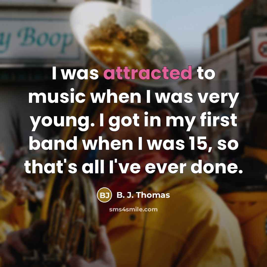 “I was attracted to music when I was very young. I got in my first band when I was 15, so that's all I've ever done.” quote by B. J. Thomas