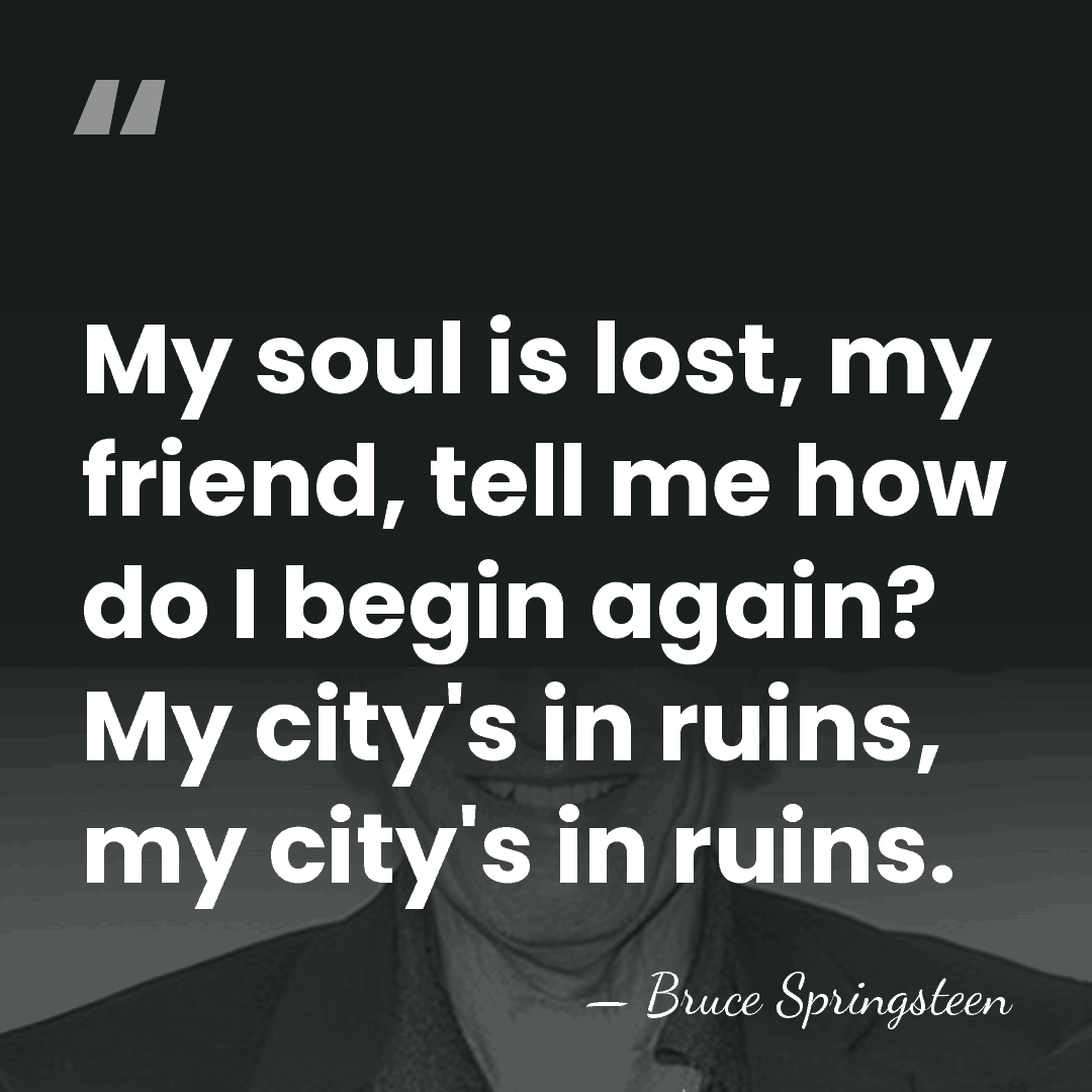 My soul is lost, my friend, tell me how do I begin&hellip; - Bruce Springsteen
