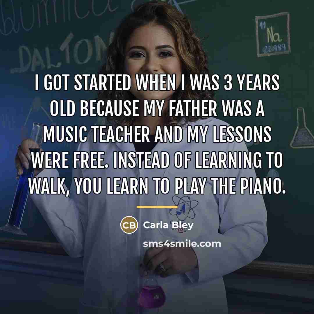“I got started when I was 3 years old because…” quote by Carla Bley