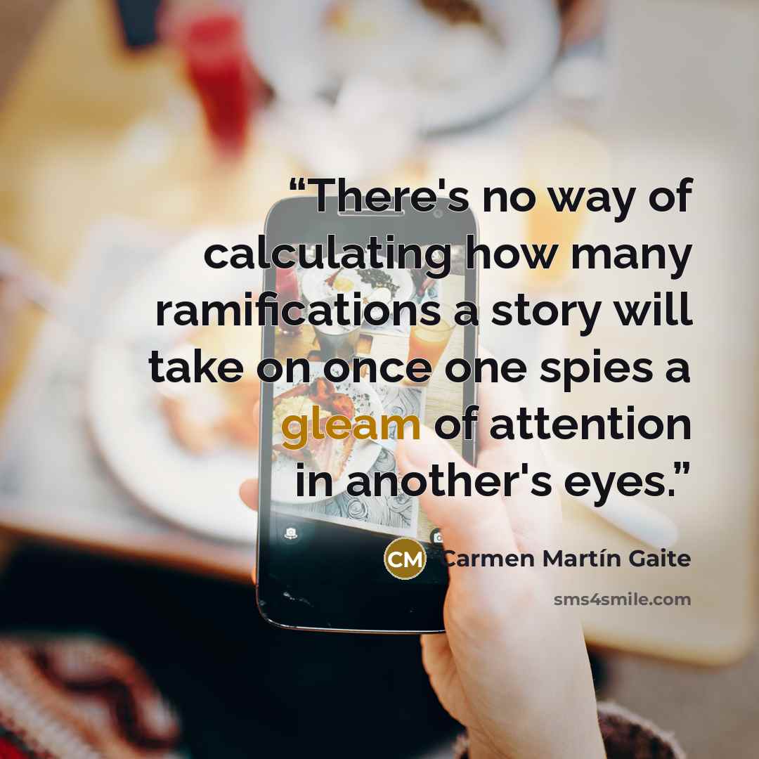 “There's no way of calculating how many ramifications a story will take on once one spies a gleam of attention in another's eyes.” quote by Carmen Martín Gaite