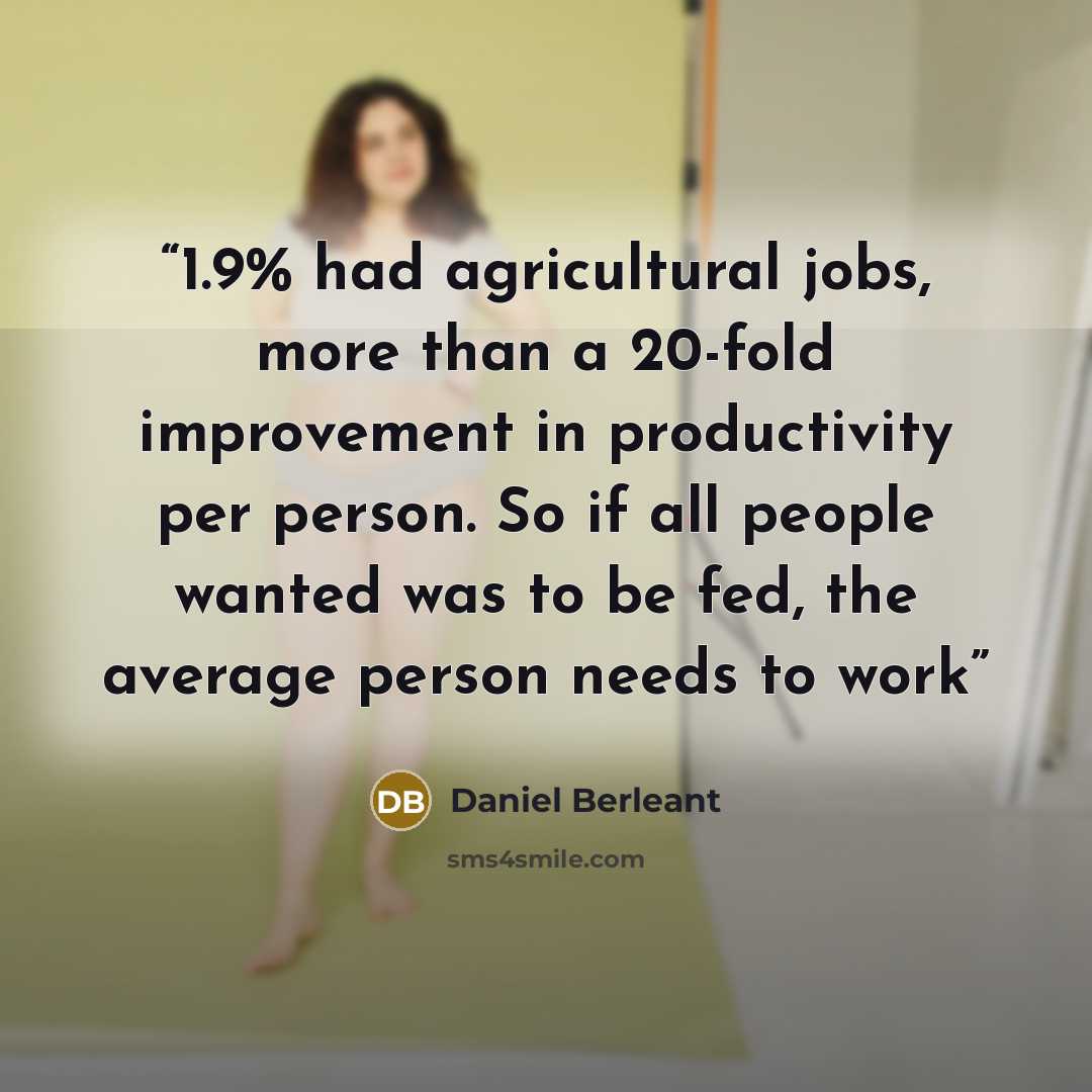 “1.9% had agricultural jobs, more than a 20-fold improvement in productivity per person. So if all people wanted was to be fed, the average person needs to work” quote by Daniel Berleant