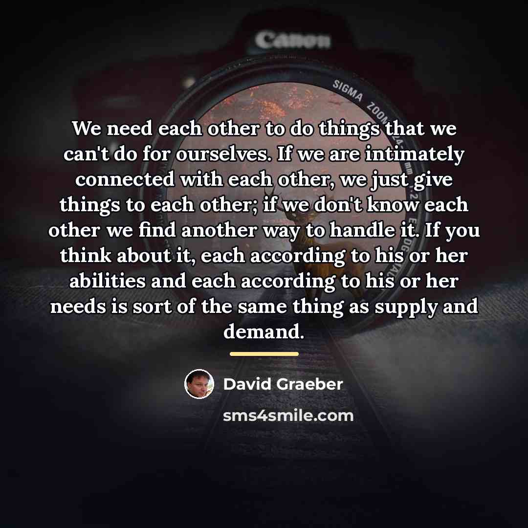 “We need each other to do things that we can't…” quote by David Graeber