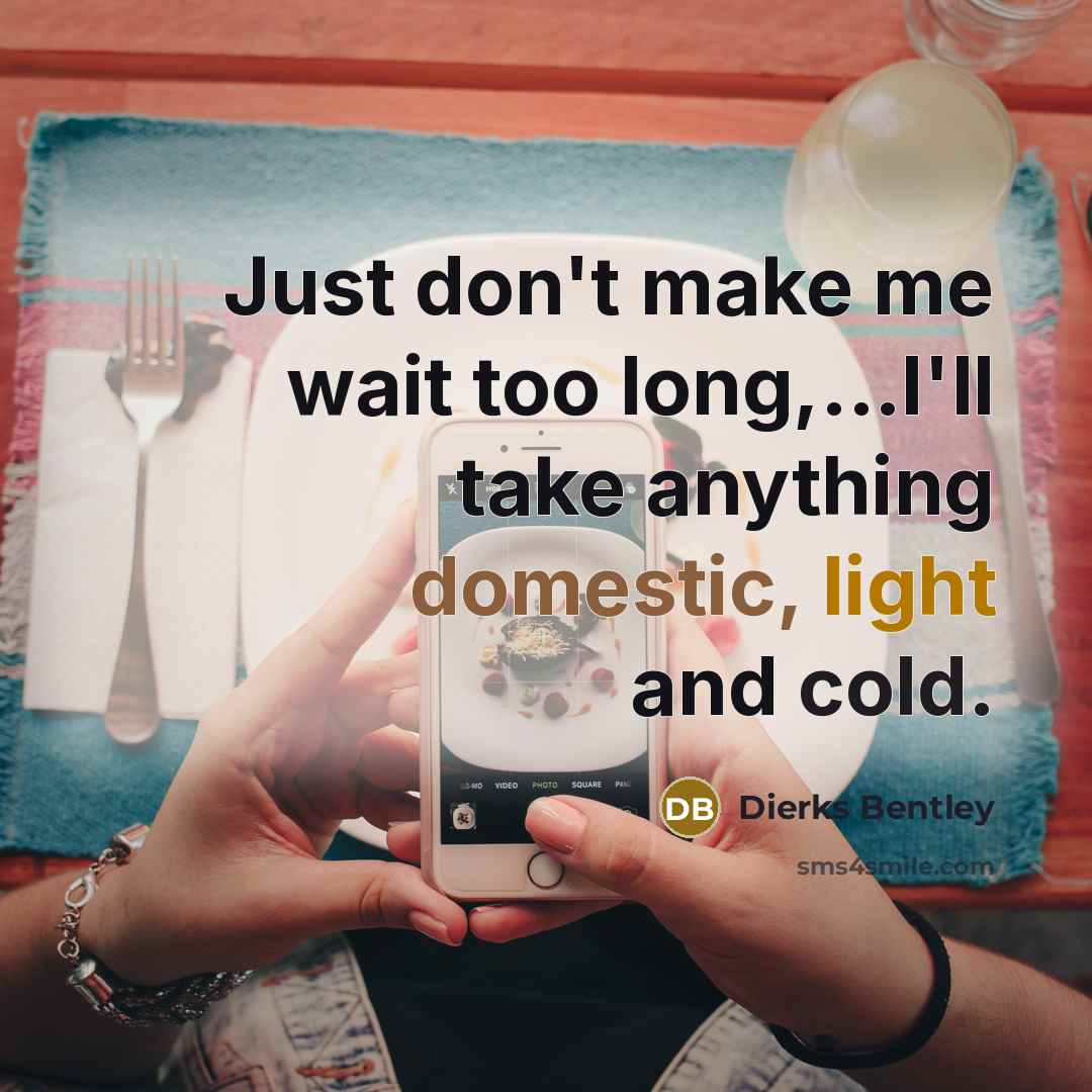 “Just don't make me wait too long,...I'll take anything domestic,…” quote by Dierks Bentley