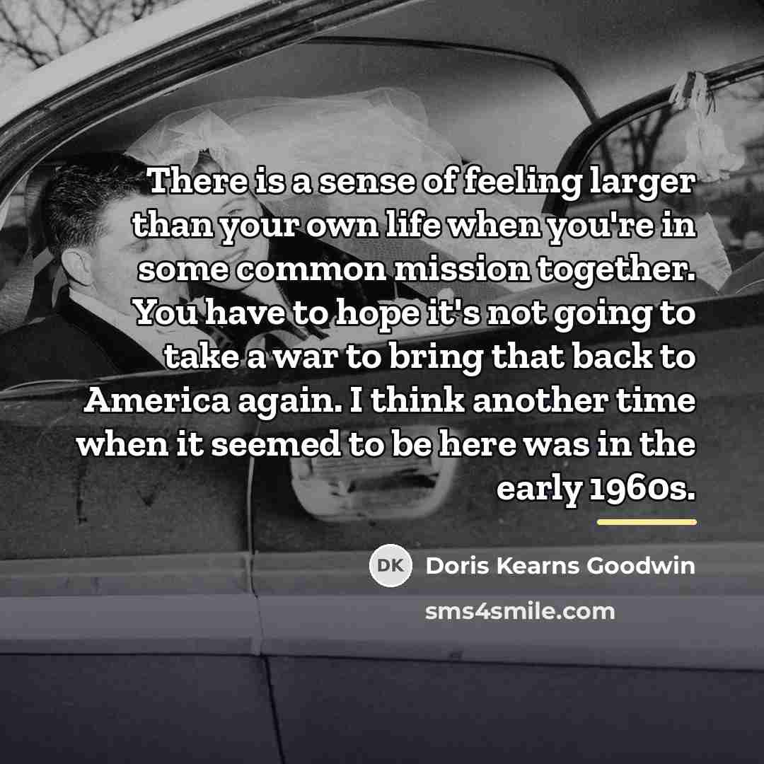 “There is a sense of feeling larger than your own…” quote by Doris Kearns Goodwin