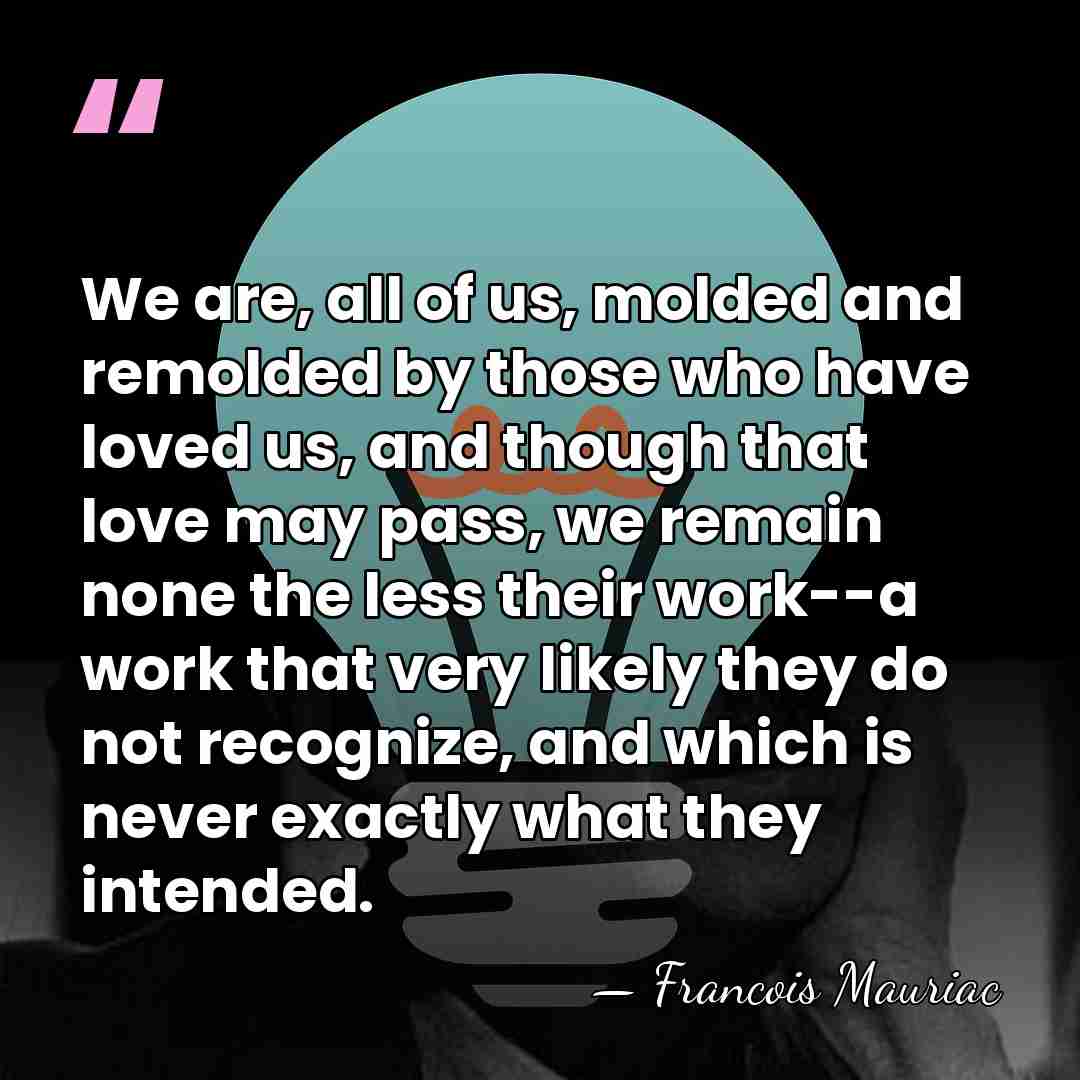We are, all of us, molded and remolded by those who have&hellip; - Francois Mauriac