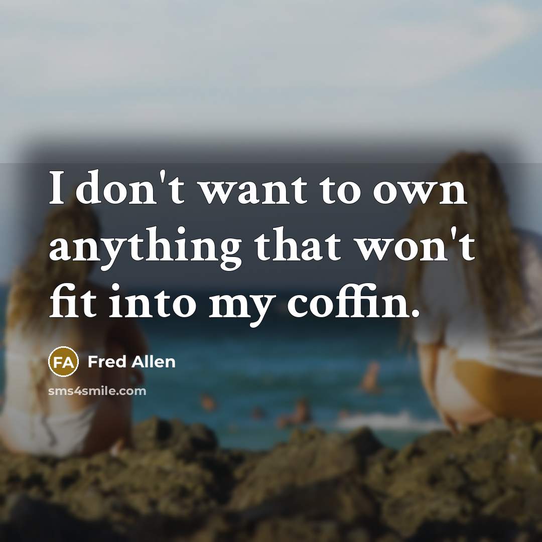 “I don't want to own anything that won't fit into my coffin.” quote by Fred Allen
