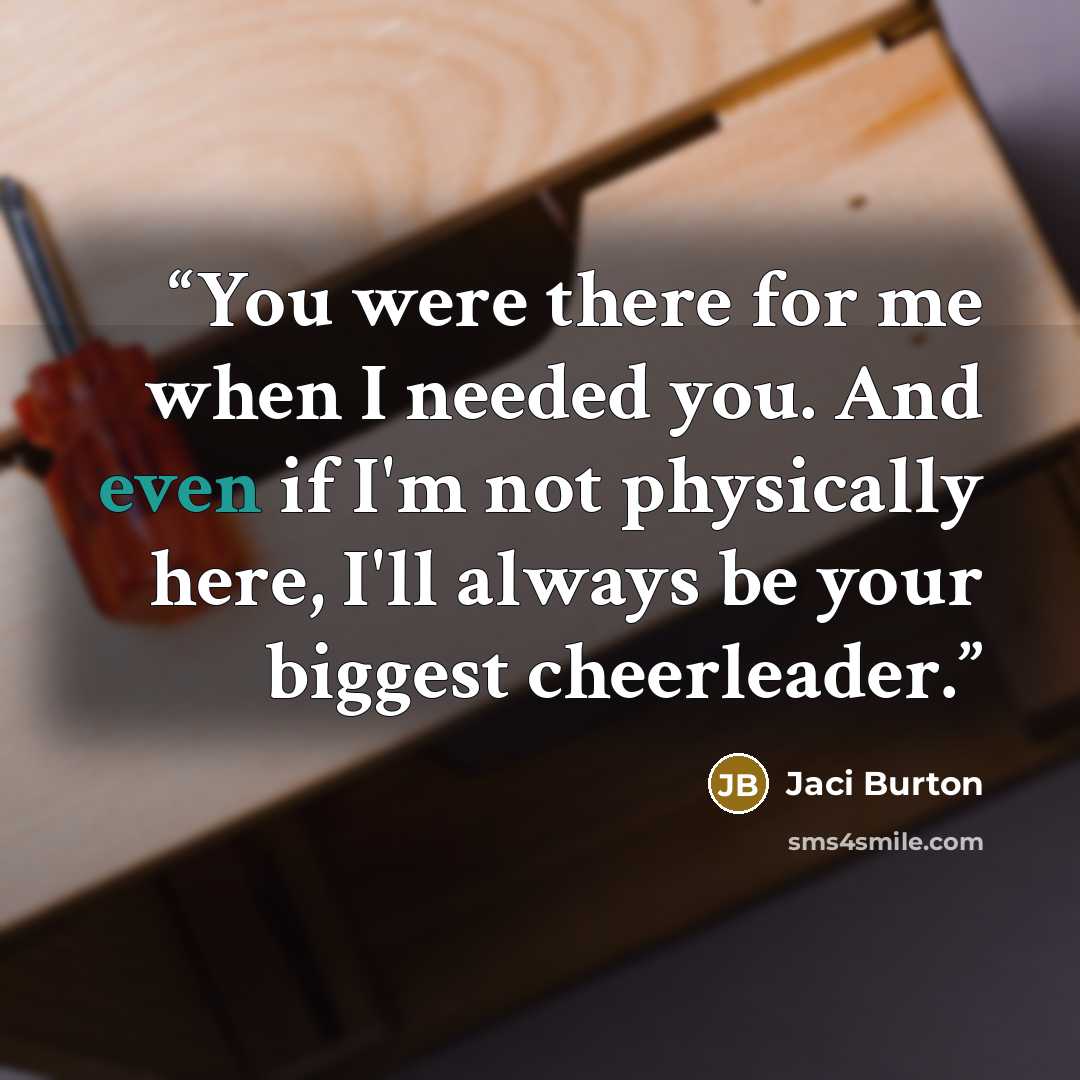 “You were there for me when I needed you. And even if I'm not physically here, I'll always be your biggest cheerleader.” quote by Jaci Burton