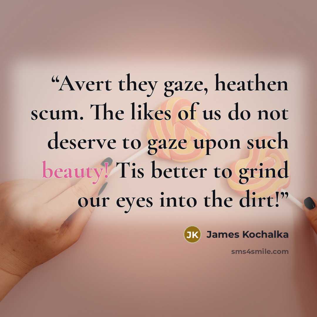 “Avert they gaze, heathen scum. The likes of us do not deserve to gaze upon such beauty! Tis better to grind our eyes into the dirt!” quote by James Kochalka