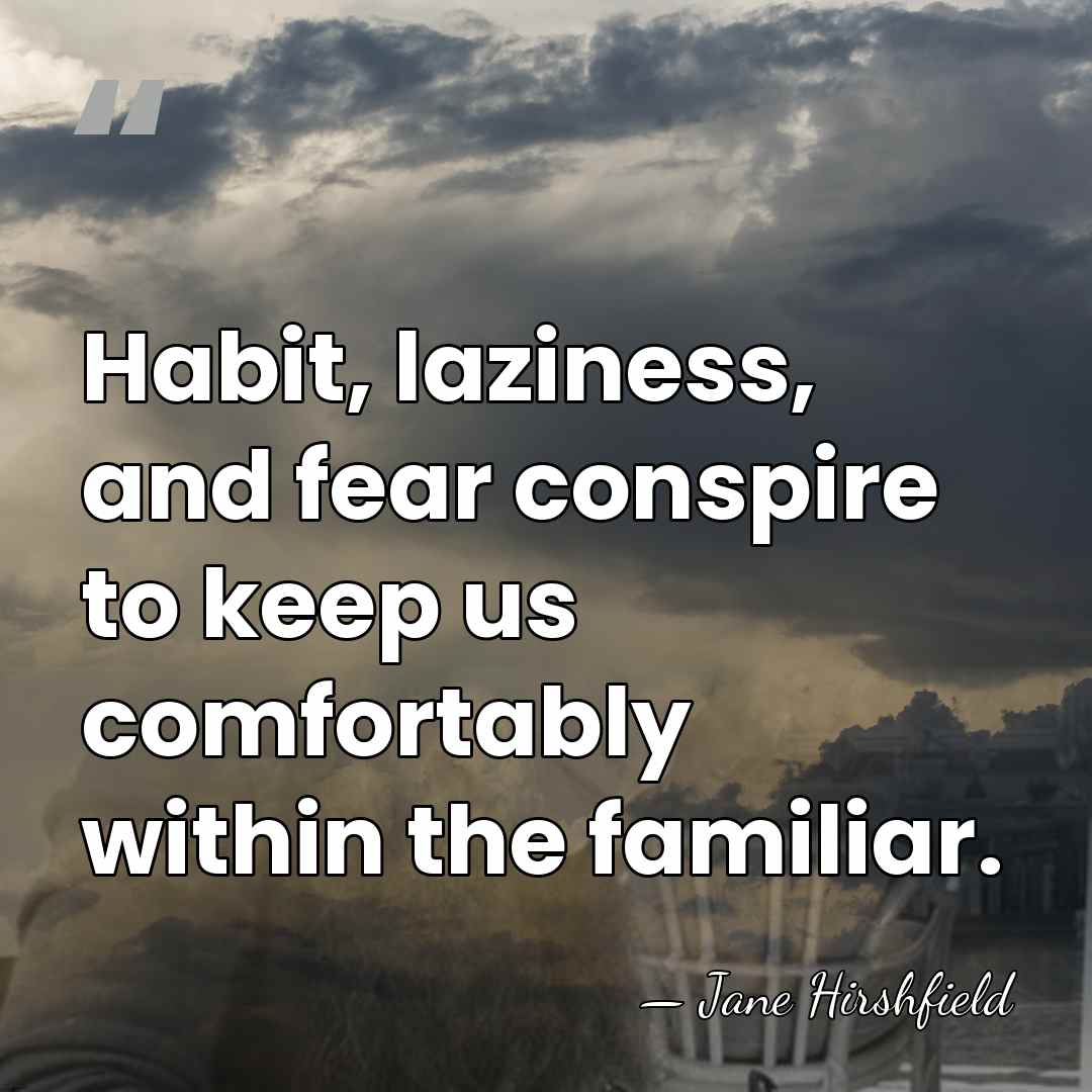 Habit, laziness, and fear conspire to keep us comfortably within the familiar. - Jane Hirshfield