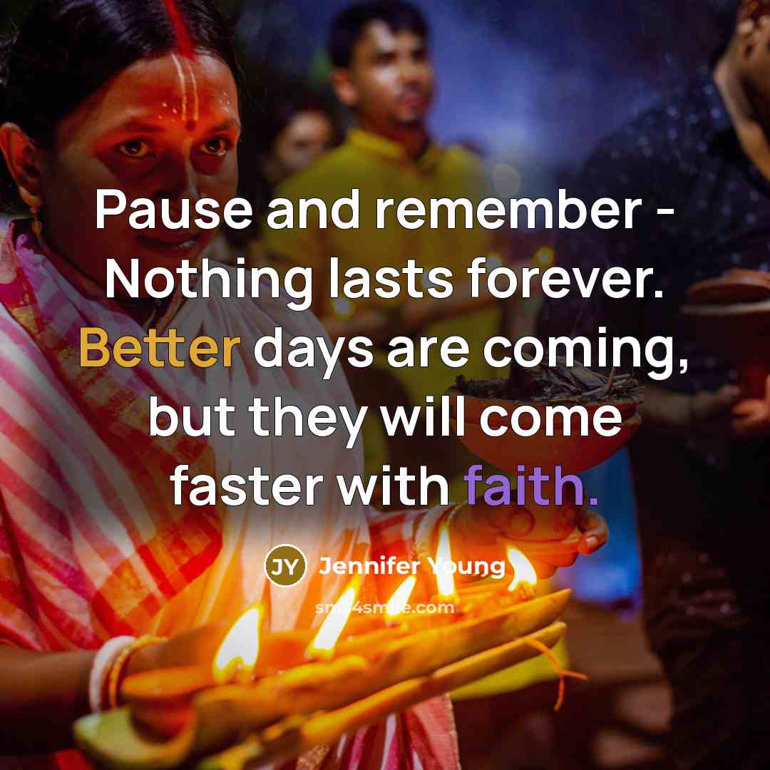 “Pause and remember - Nothing lasts forever. Better days are coming, but they will come faster with faith.” quote by Jennifer Young