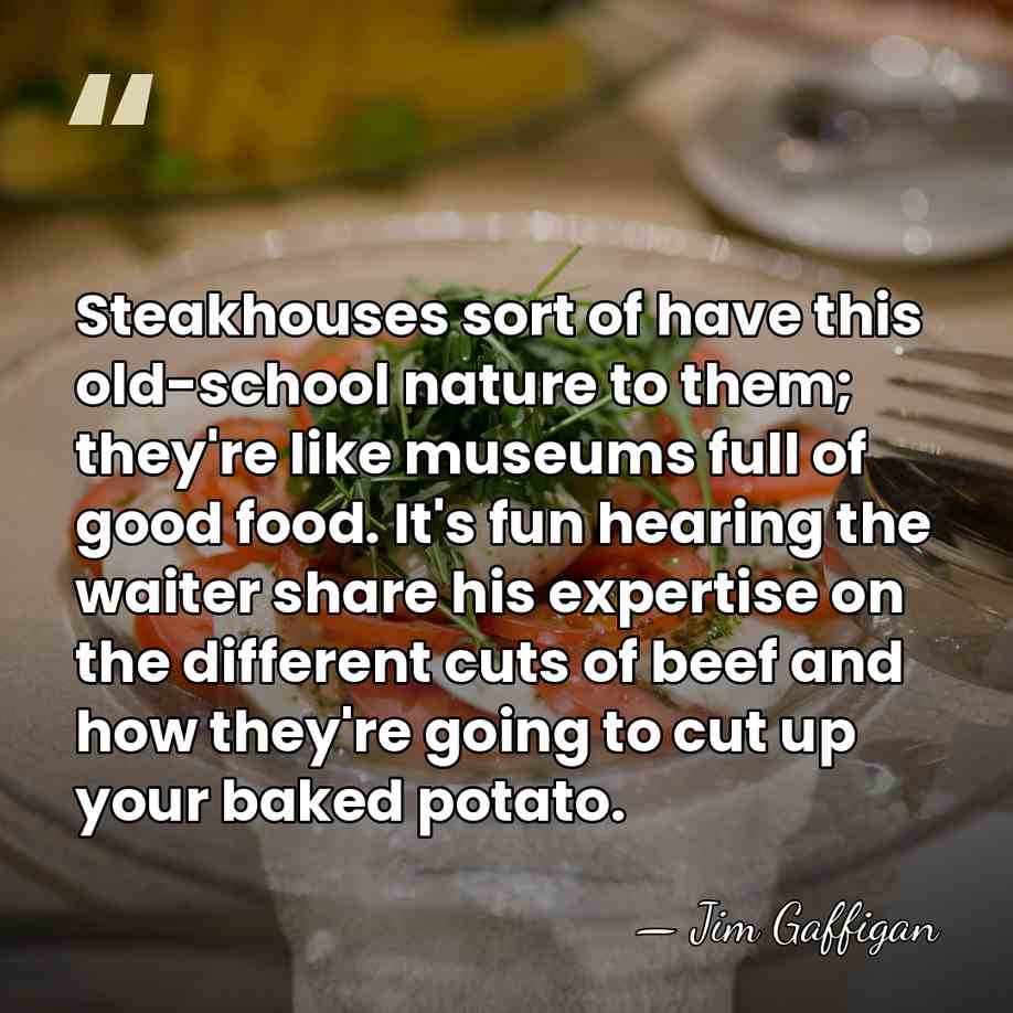Steakhouses sort of have this old-school nature to them; they're like museums&hellip; - Jim Gaffigan