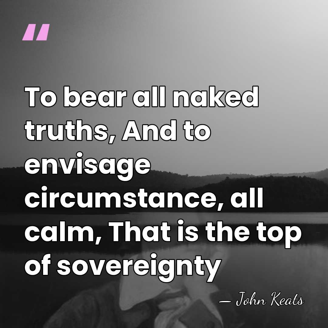 To bear all naked truths, And to envisage circumstance, all calm, That&hellip; - John Keats