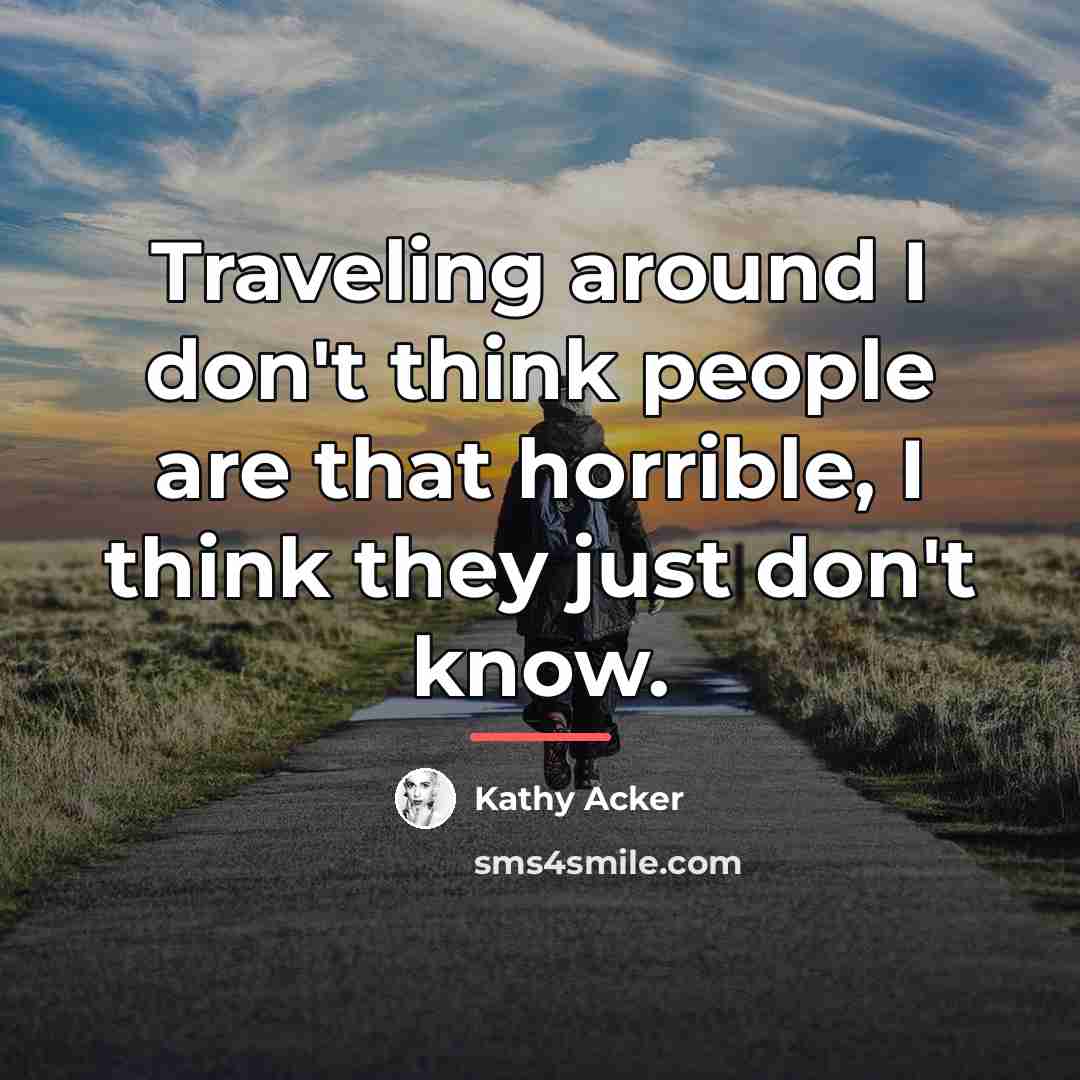 “Traveling around I don't think people are that horrible, I…” quote by Kathy Acker