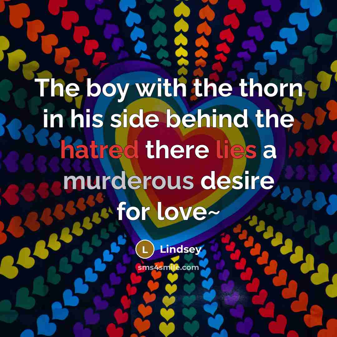 “The boy with the thorn in his side behind the hatred there lies a murderous desire for love~” quote by Lindsey