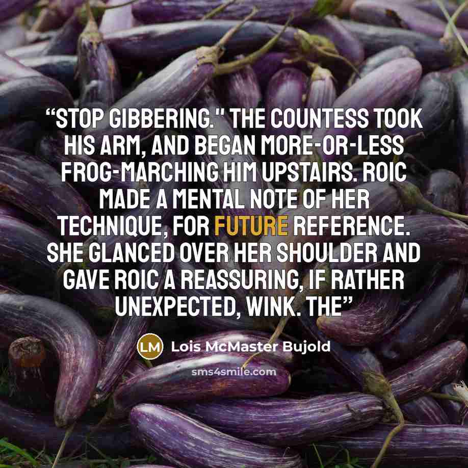 “Stop gibbering." The Countess took his arm, and began more-or-less frog-marching him upstairs. Roic made a mental note of her technique, for future reference. She glanced over her shoulder and gave Roic a reassuring, if rather unexpected, wink. The” quote by Lois McMaster Bujold