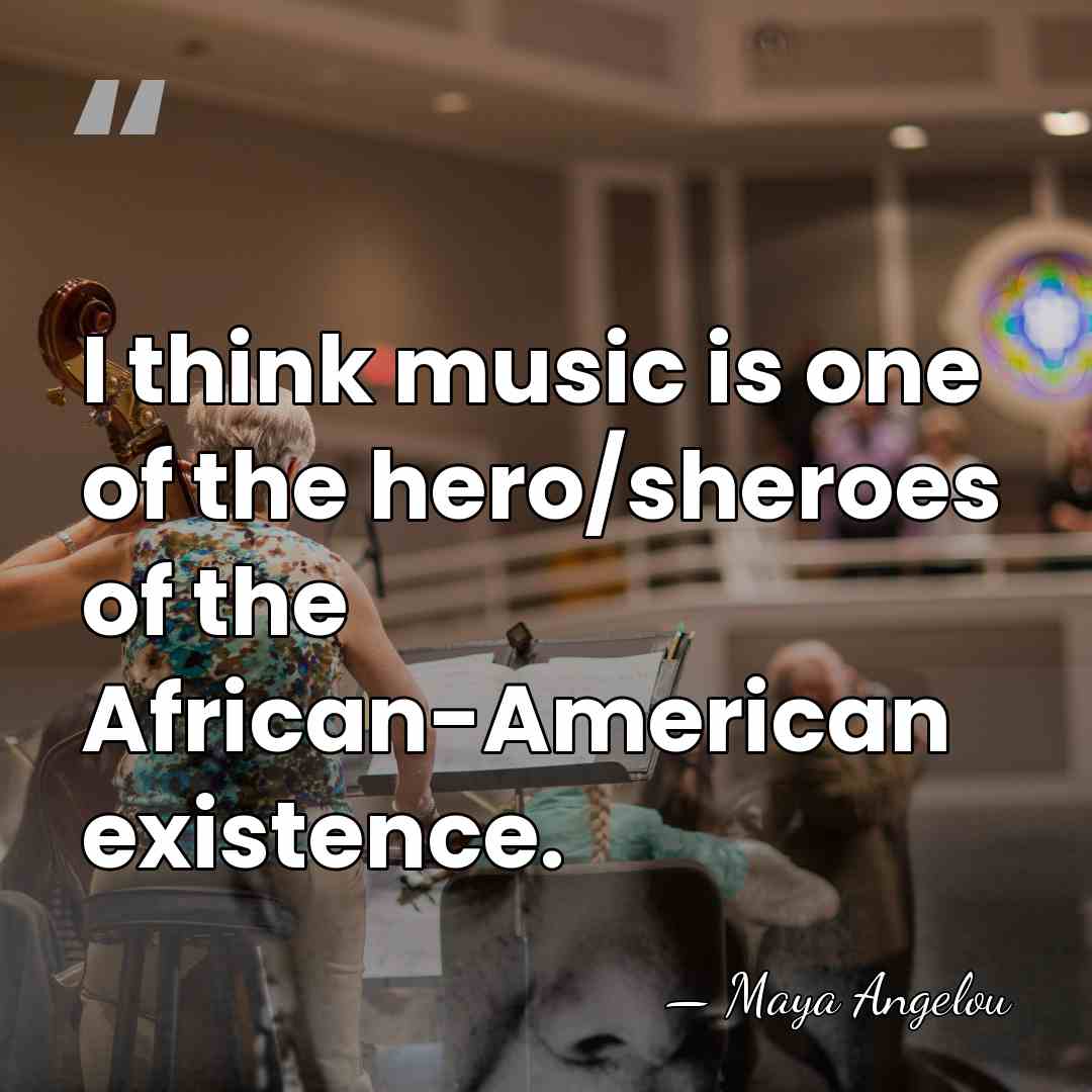 I think music is one of the hero/sheroes of the African-American existence. - Maya Angelou