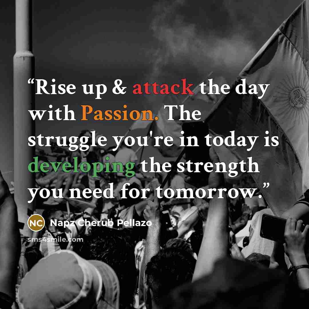 “Rise up & attack the day with Passion. The struggle you're in today is developing the strength you need for tomorrow.” quote by Napz Cherub Pellazo