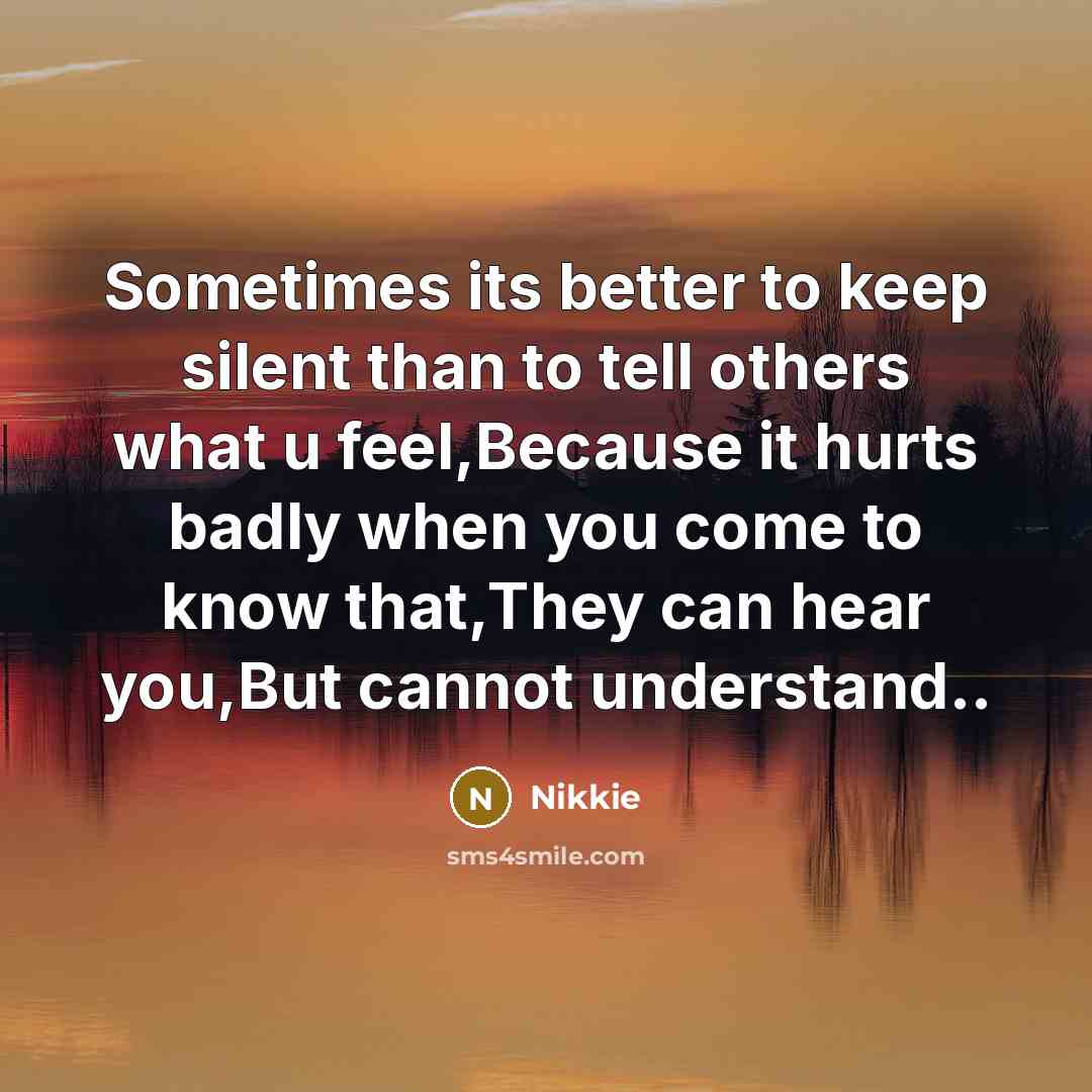 “Sometimes its better to keep silent than to tell others what u feel,Because it hurts badly when you come to know that,They can hear you,But cannot understand..” quote by Nikkie