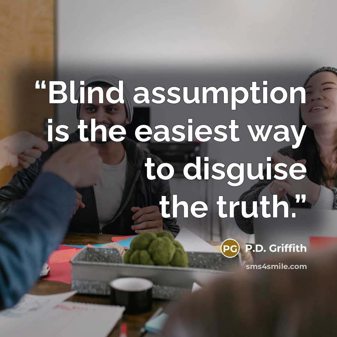 “Blind assumption is the easiest way to disguise the truth.” quote by P.D. Griffith