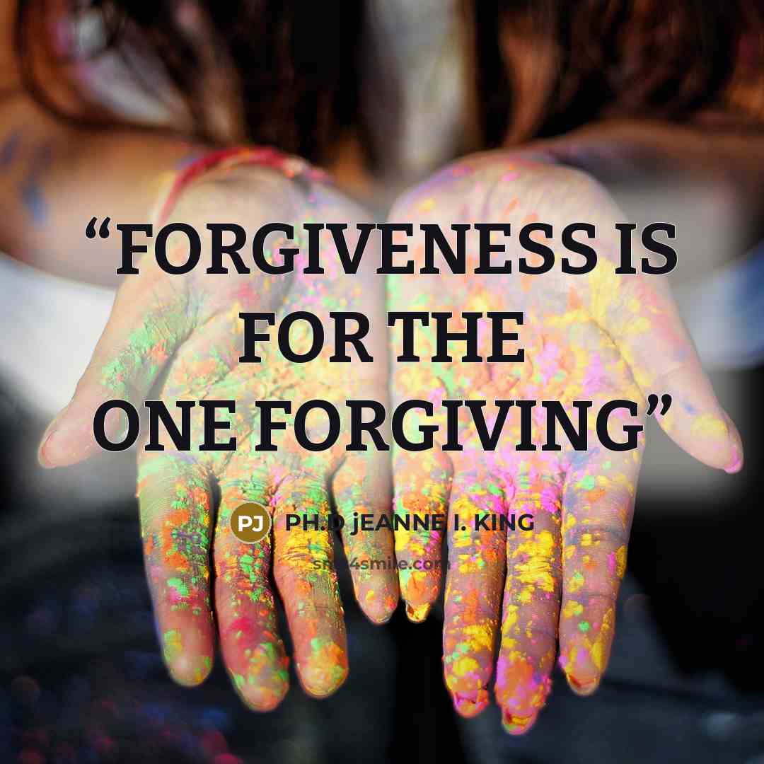 “FORGIVENESS IS FOR THE ONE FORGIVING” quote by PH.D jEANNE I. KING