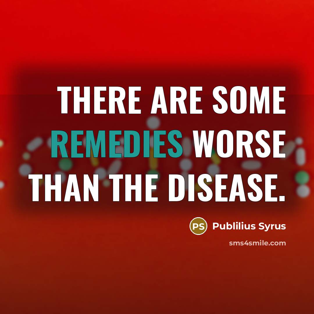 “There are some remedies worse than the disease.” quote by Publilius Syrus