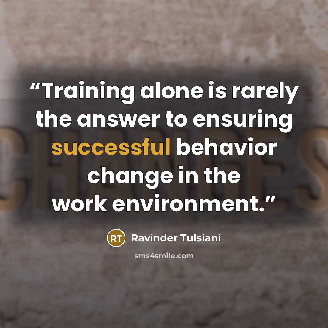 “Training alone is rarely the answer to ensuring successful behavior change in the work environment.” quote by Ravinder Tulsiani