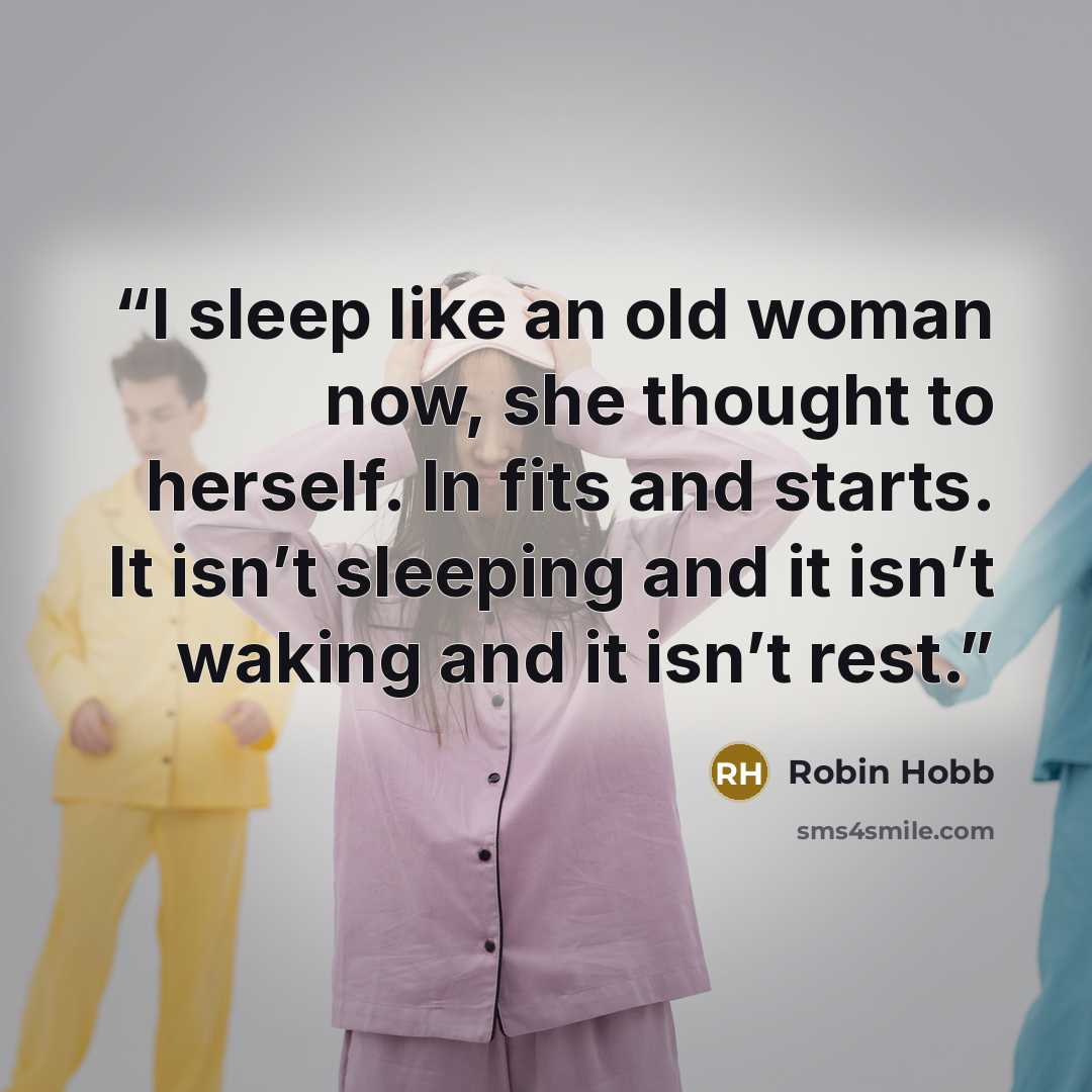 “I sleep like an old woman now, she thought to herself. In fits and starts. It isn’t sleeping and it isn’t waking and it isn’t rest.” quote by Robin Hobb