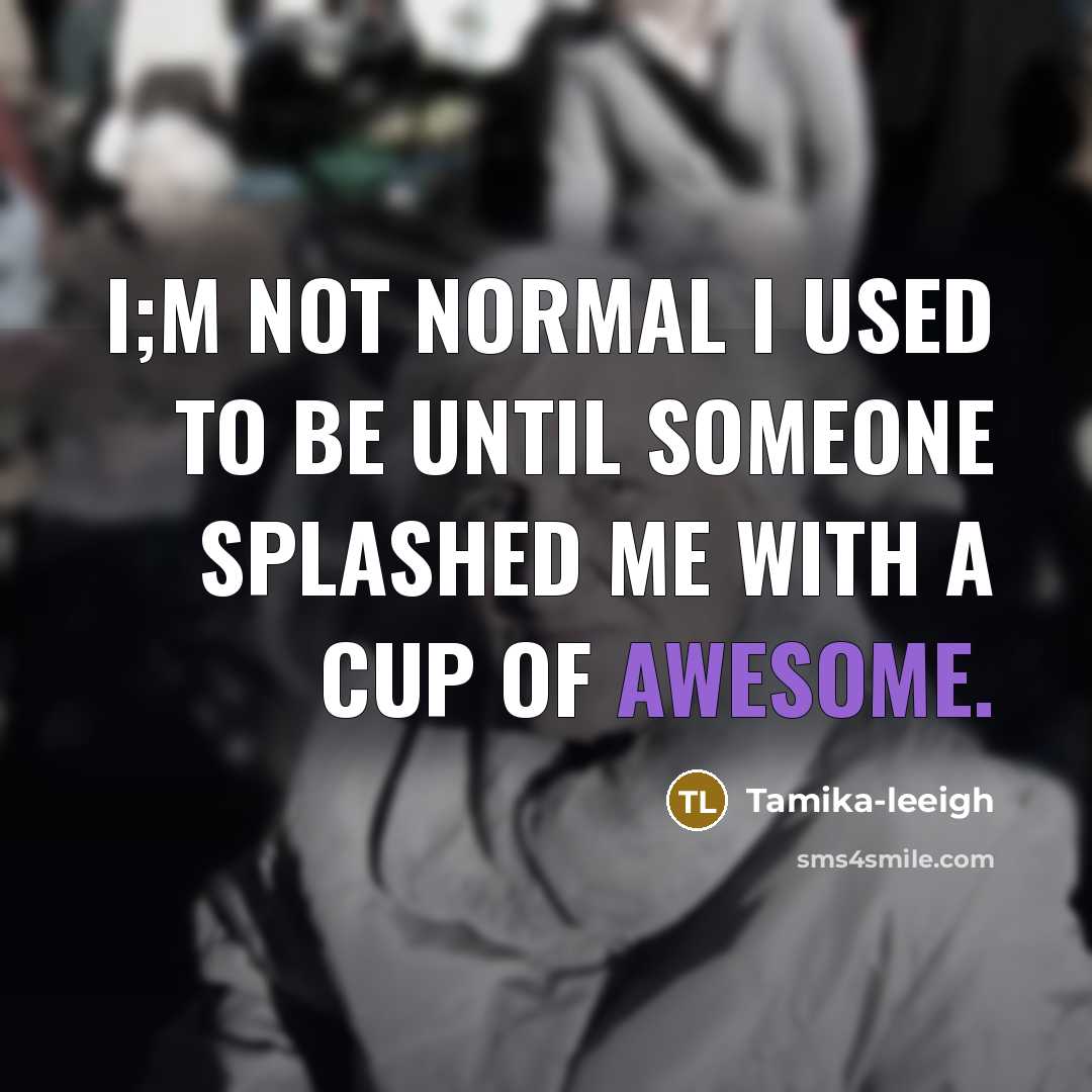 “I;m not normal I used to be until someone splashed me with a cup of awesome.” quote by Tamika-leeigh