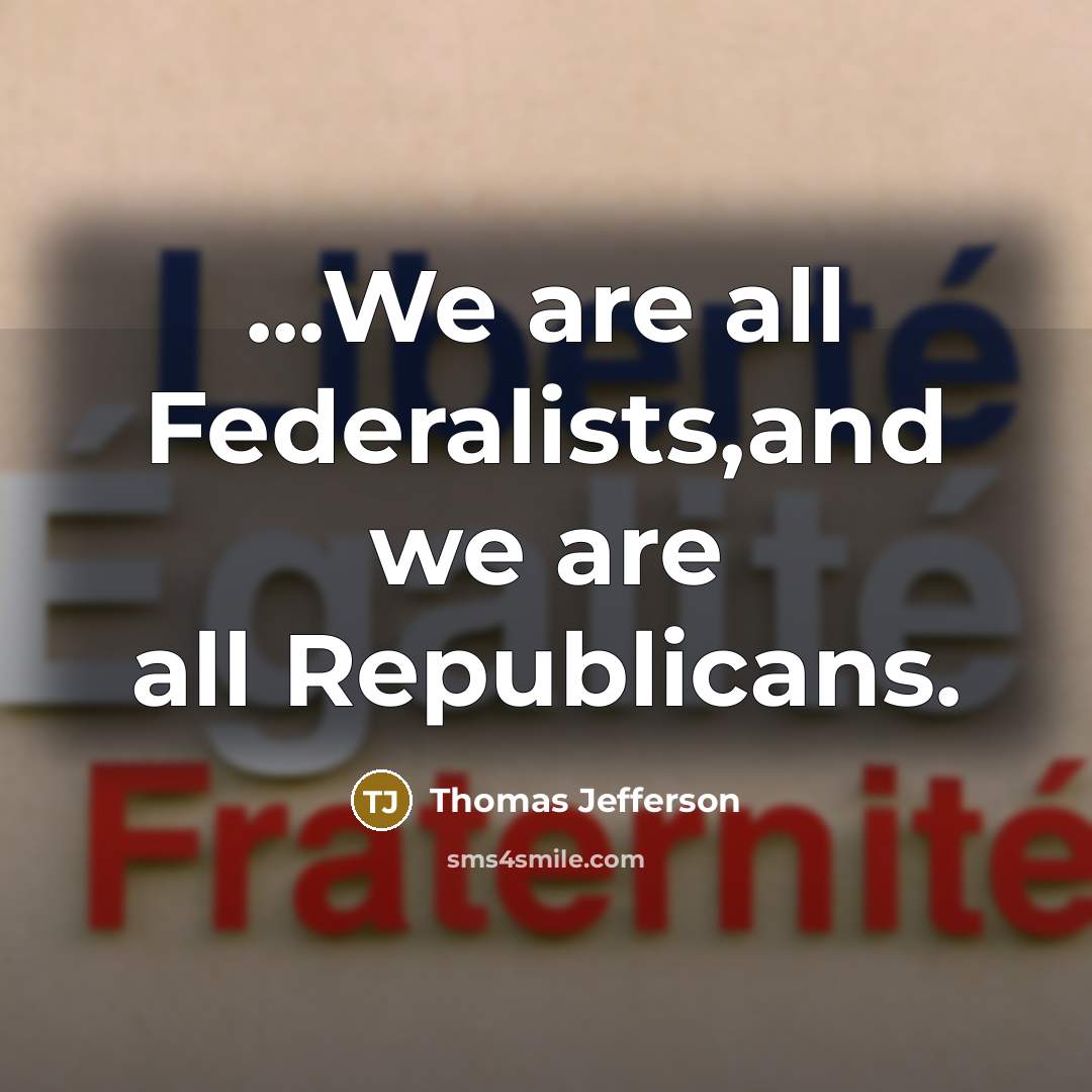 “...We are all Federalists,and we are all Republicans.…” quote by Thomas Jefferson