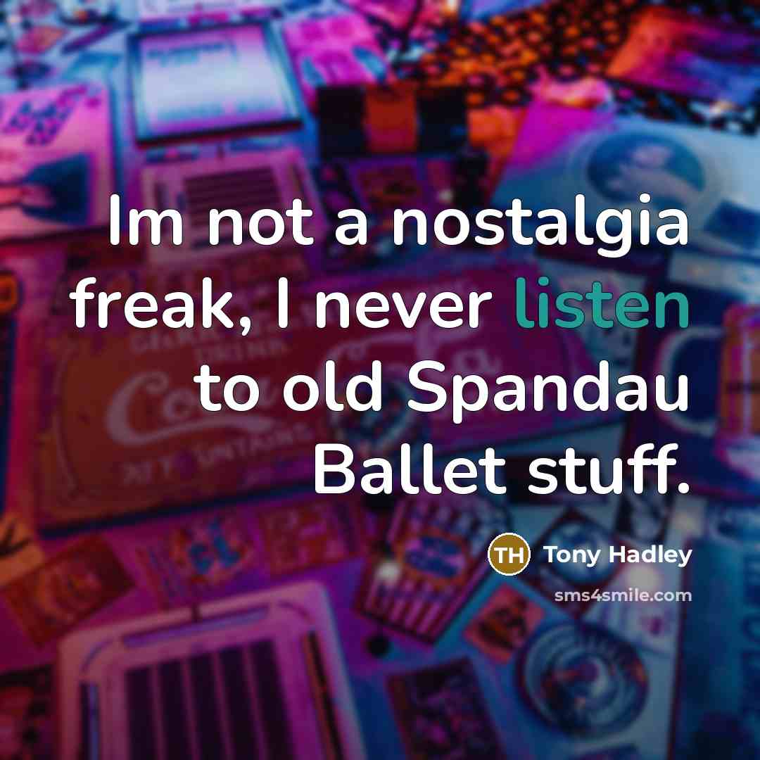 “Im not a nostalgia freak, I never listen to old…” quote by Tony Hadley