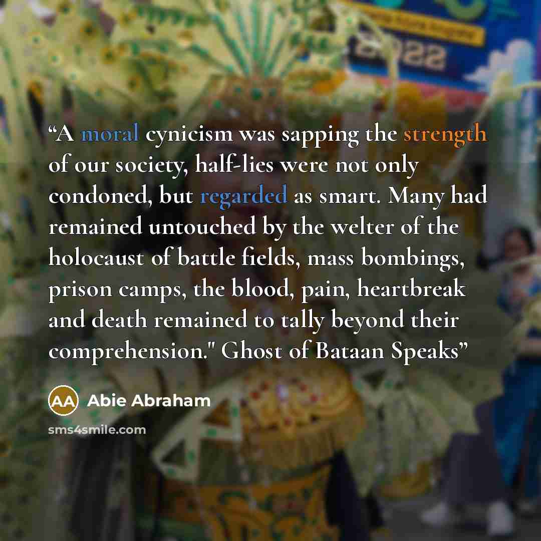 “A moral cynicism was sapping the strength of our society, half-lies were not only condoned, but regarded as smart. Many had remained untouched by the welter of the holocaust of battle fields, mass bombings, prison camps, the blood, pain, heartbreak and death remained to tally beyond their…” quote by Abie Abraham