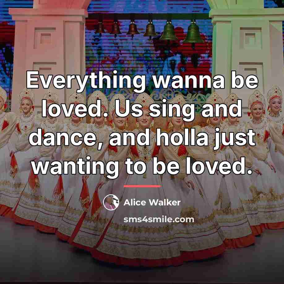 “Everything wanna be loved. Us sing and dance, and holla…” quote by Alice Walker