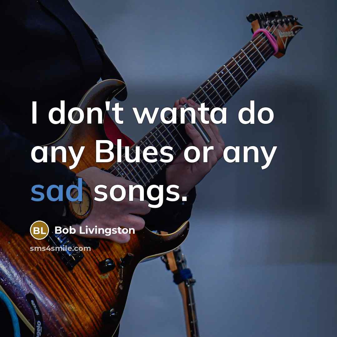 “I don't wanta do any Blues or any sad songs.…” quote by Bob Livingston
