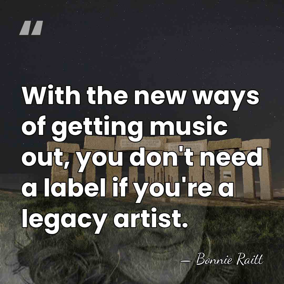 With the new ways of getting music out, you don't need a&hellip; - Bonnie Raitt