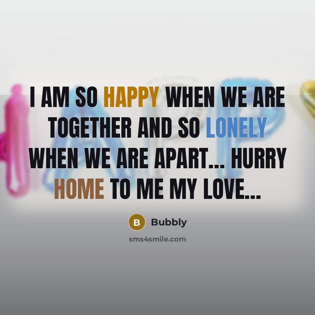 “I am so happy when we are together and so lonely when we are apart… hurry home to me my love…” quote by Bubbly