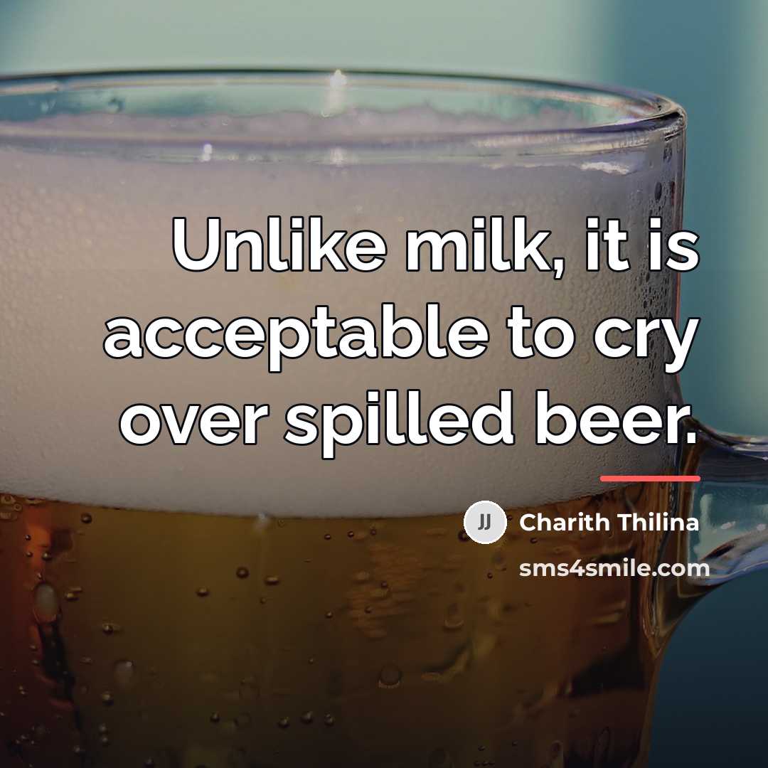 “Unlike milk, it is acceptable to cry over spilled beer.…” quote by Charith Thilina