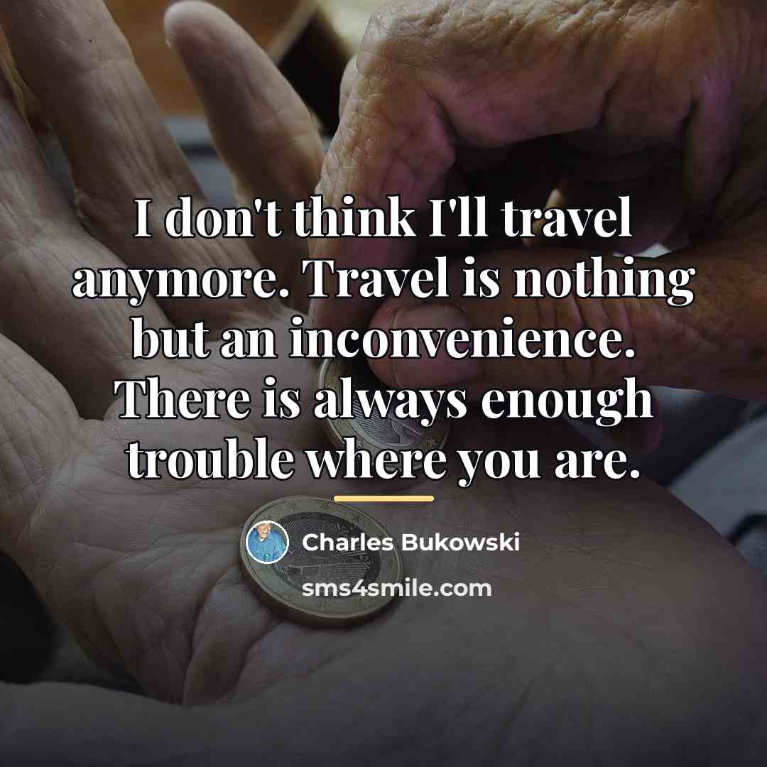 “I don't think I'll travel anymore. Travel is nothing but…” quote by Charles Bukowski