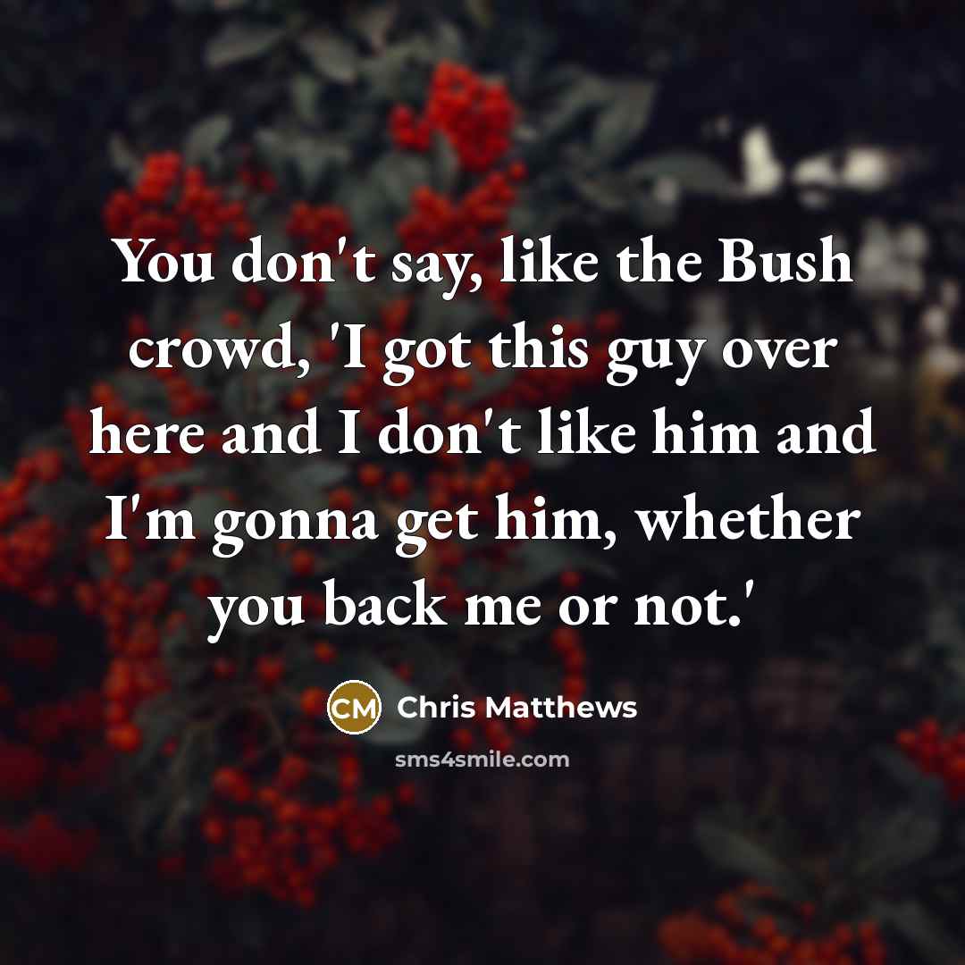 “You don't say, like the Bush crowd, 'I got this…” quote by Chris Matthews